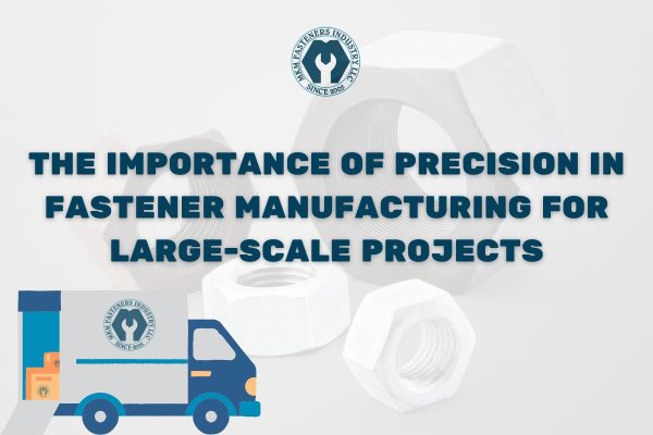 The Importance of Precision in Fastener Manufacturing for Large-Scale Projects