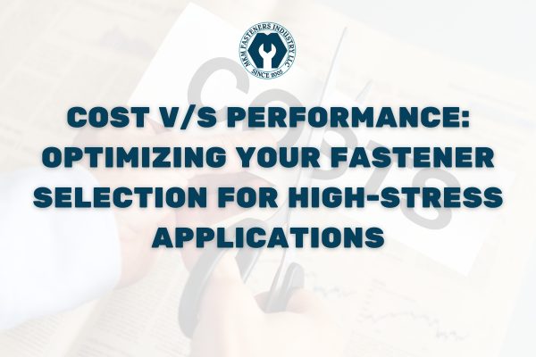 Cost vs Performance: Optimizing Your Fastener Selection for High-Stress Applications